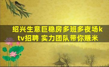 绍兴生意巨稳房多班多夜场ktv招聘 实力团队带你赚米